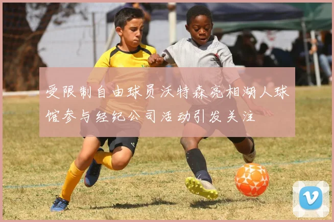 受限制自由球员沃特森亮相湖人球馆参与经纪公司活动引发关注