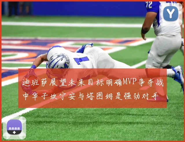 迪班萨展望未来目标明确MVP争夺战中华子坎宁安与塔图姆是强劲对手