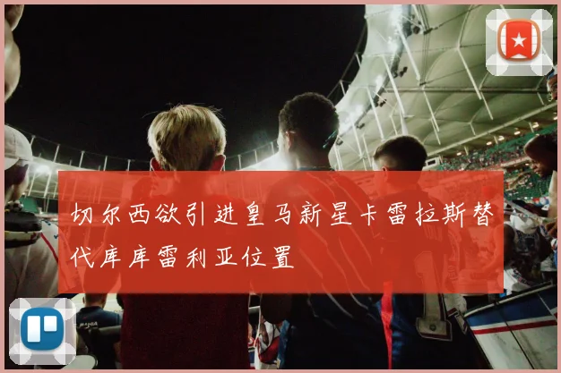 切尔西欲引进皇马新星卡雷拉斯替代库库雷利亚位置