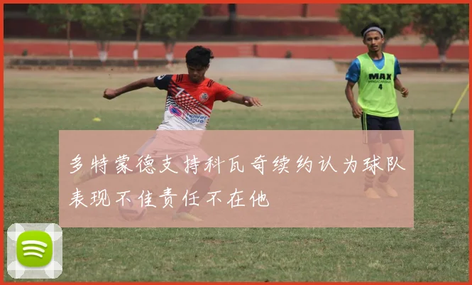 多特蒙德支持科瓦奇续约认为球队表现不佳责任不在他