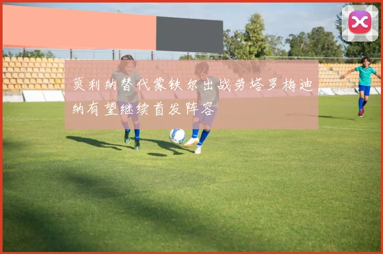 莫利纳替代蒙铁尔出战劳塔罗梅迪纳有望继续首发阵容