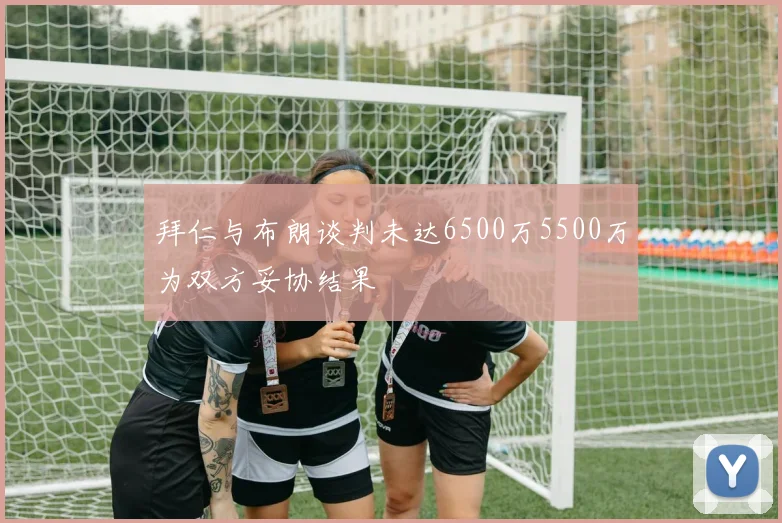 拜仁与布朗谈判未达6500万5500万为双方妥协结果