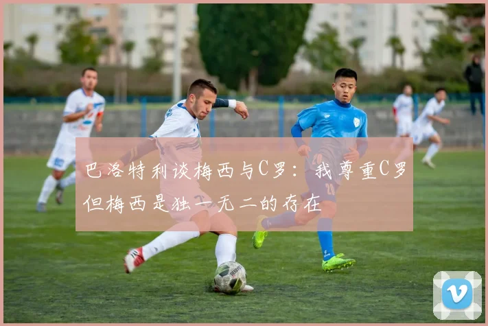巴洛特利谈梅西与C罗：我尊重C罗但梅西是独一无二的存在