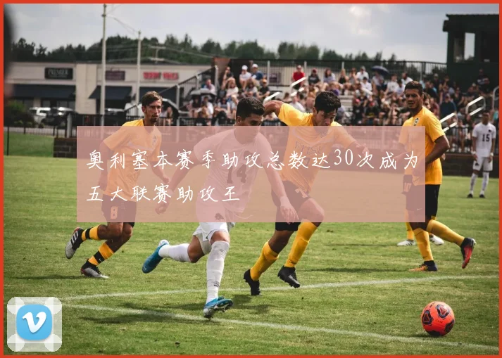 奥利塞本赛季助攻总数达30次成为五大联赛助攻王