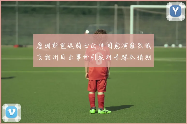詹姆斯重返骑士的传闻愈演愈烈俄亥俄州目击事件引发对手球队猜测