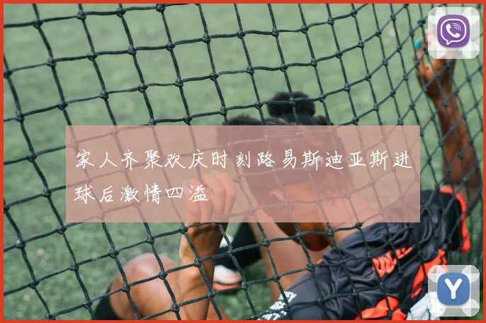 家人齐聚欢庆时刻路易斯迪亚斯进球后激情四溢