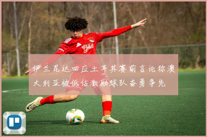 伊兰昆达回应土耳其赛前言论称澳大利亚被低估激励球队奋勇争先