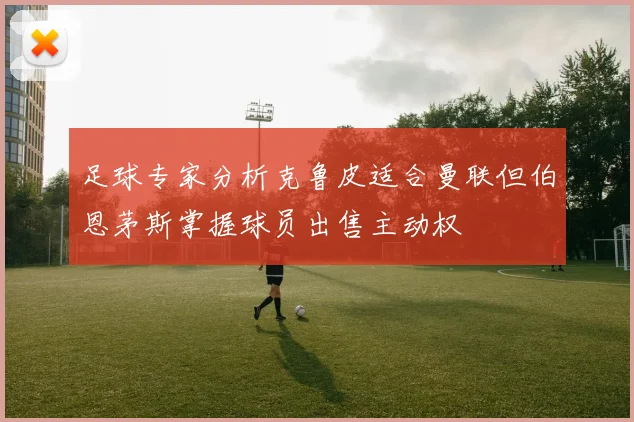 足球专家分析克鲁皮适合曼联但伯恩茅斯掌握球员出售主动权