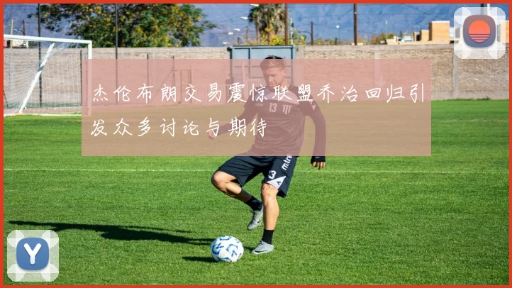 杰伦布朗交易震惊联盟乔治回归引发众多讨论与期待