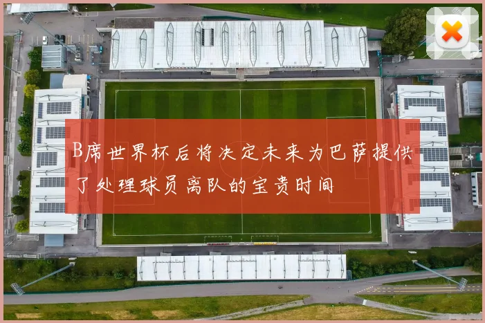 B席世界杯后将决定未来为巴萨提供了处理球员离队的宝贵时间