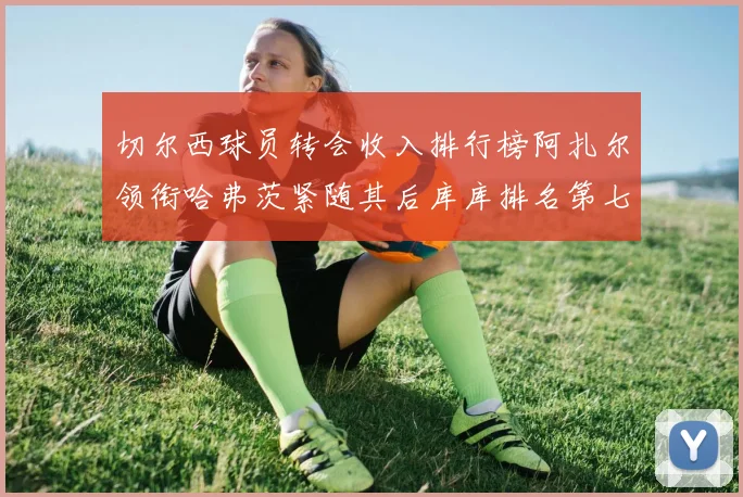 切尔西球员转会收入排行榜阿扎尔领衔哈弗茨紧随其后库库排名第七
