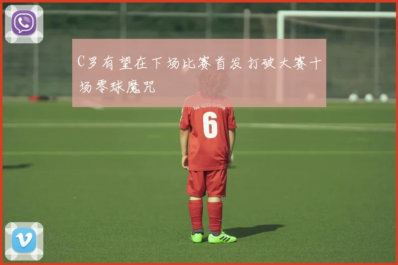 C罗有望在下场比赛首发打破大赛十场零球魔咒
