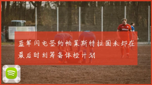 蓝军闪电签约帕莱斯特拉国米却在最后时刻筹备体检计划