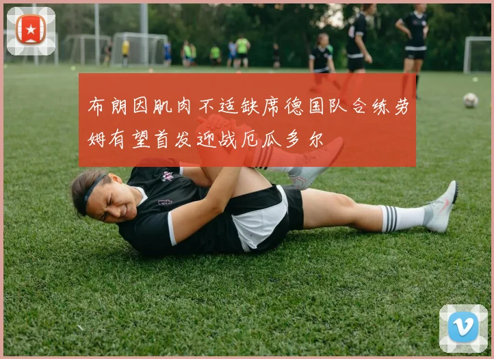 布朗因肌肉不适缺席德国队合练劳姆有望首发迎战厄瓜多尔