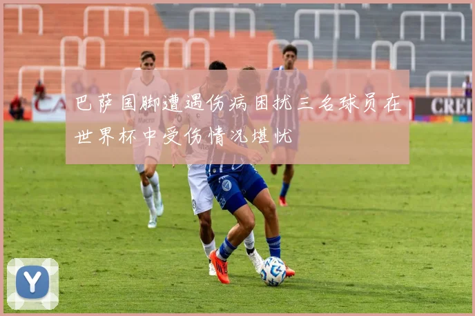 巴萨国脚遭遇伤病困扰三名球员在世界杯中受伤情况堪忧