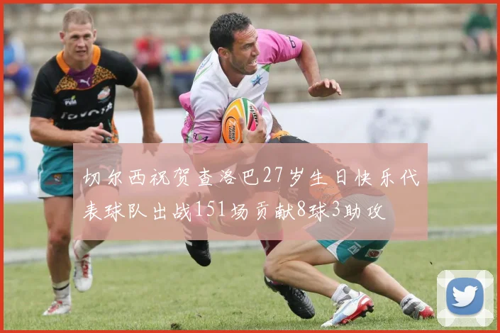 切尔西祝贺查洛巴27岁生日快乐代表球队出战151场贡献8球3助攻
