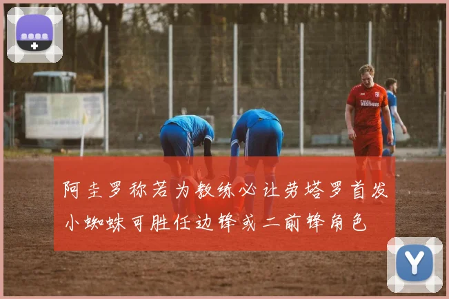 阿圭罗称若为教练必让劳塔罗首发小蜘蛛可胜任边锋或二前锋角色