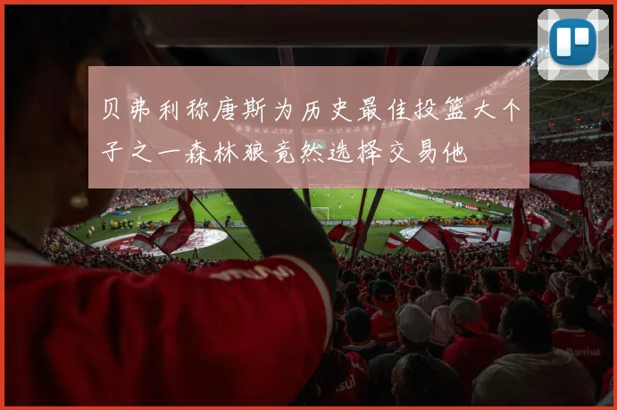贝弗利称唐斯为历史最佳投篮大个子之一森林狼竟然选择交易他