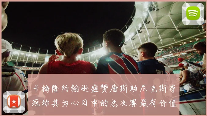 卡梅隆约翰逊盛赞唐斯助尼克斯夺冠称其为心目中的总决赛最有价值球员