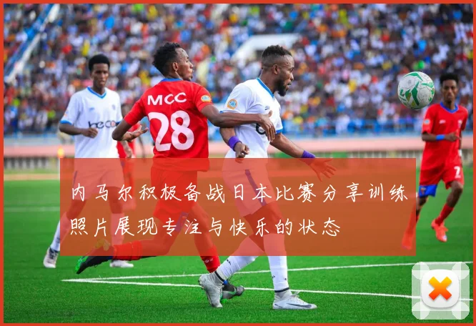 内马尔积极备战日本比赛分享训练照片展现专注与快乐的状态