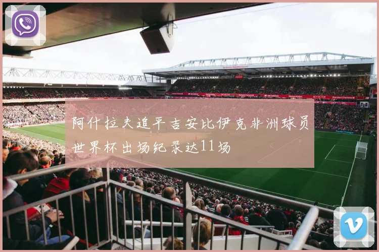 阿什拉夫追平吉安比伊克非洲球员世界杯出场纪录达11场