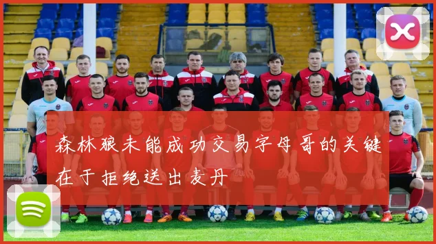森林狼未能成功交易字母哥的关键在于拒绝送出麦丹