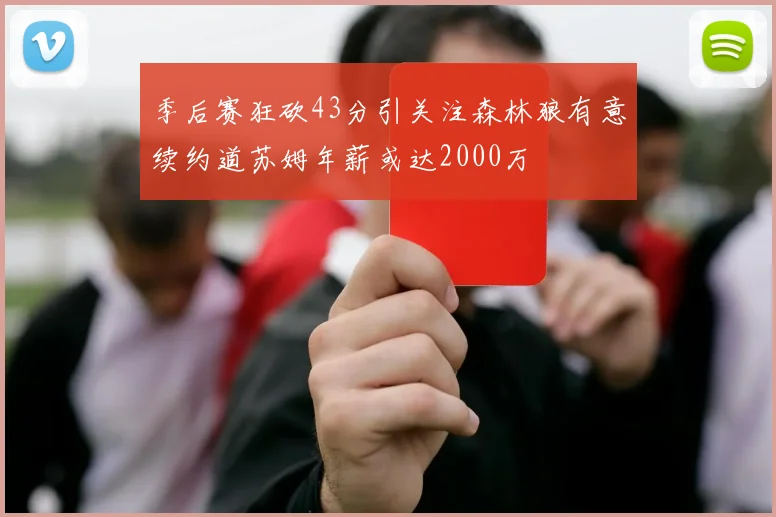 季后赛狂砍43分引关注森林狼有意续约道苏姆年薪或达2000万